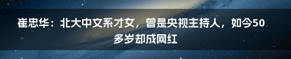 崔忠华:北大中文系才女,曾是央视主持人,如今50多岁却成网红