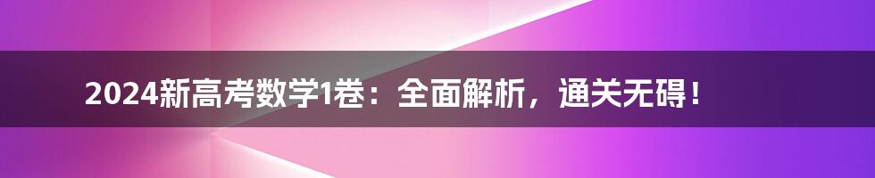 2024新高考数学1卷:全面解析,通关无碍!