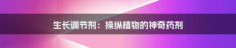 生长调节剂:操纵植物的神奇药剂