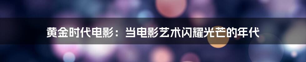 黄金时代电影：当电影艺术闪耀光芒的年代