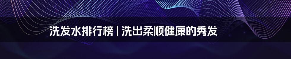 洗发水排行榜 | 洗出柔顺健康的秀发
