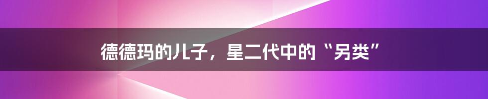 德德玛的儿子,星二代中的“另类”