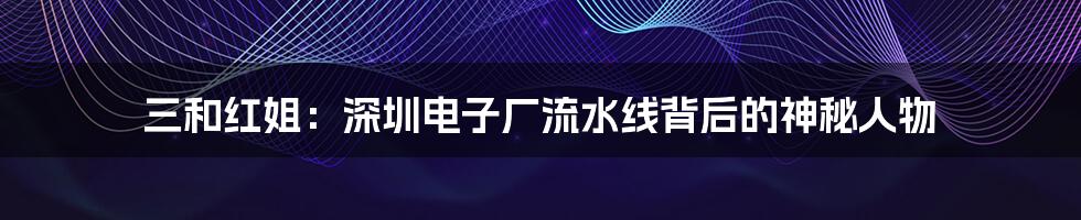三和红姐:深圳电子厂流水线背后的神秘人物