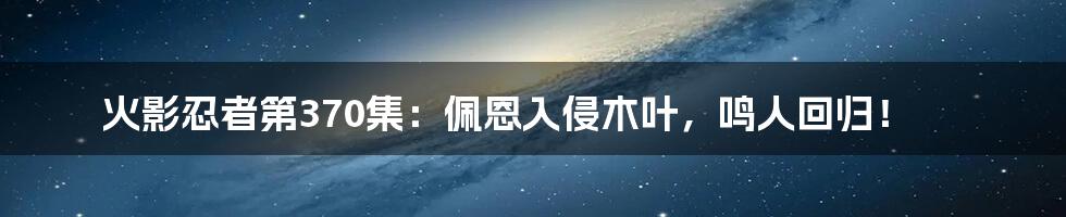 火影忍者第370集:佩恩入侵木叶,鸣人回归!