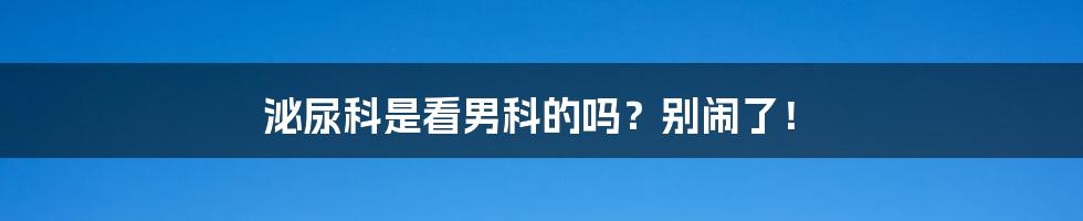 泌尿科是看男科的吗?别闹了!