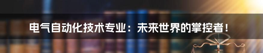 电气自动化技术专业:未来世界的掌控者!
