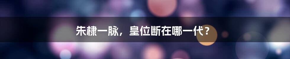 朱棣一脉,皇位断在哪一代?
