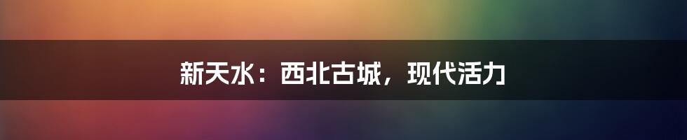 新天水：西北古城，现代活力