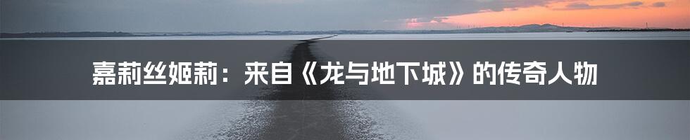 嘉莉丝姬莉：来自《龙与地下城》的传奇人物