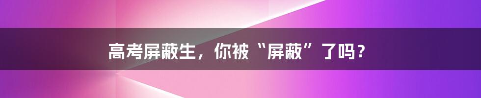 高考屏蔽生,你被“屏蔽”了吗?