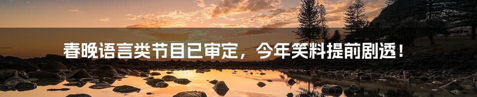 春晚语言类节目已审定,今年笑料提前剧透!