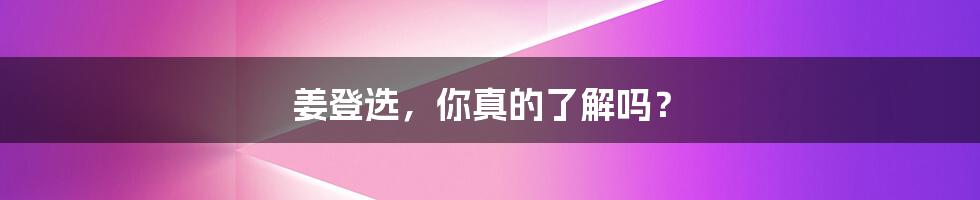 姜登选,你真的了解吗?
