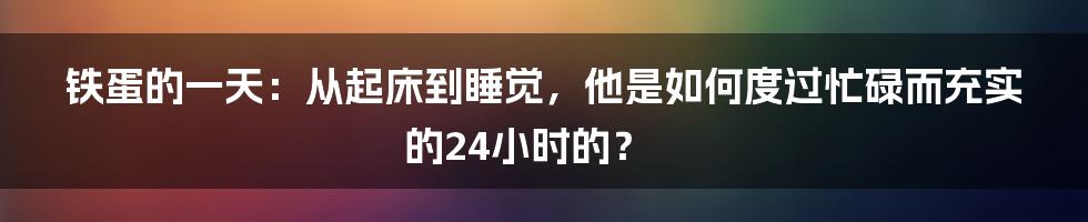 铁蛋的一天:从起床到睡觉,他是如何度过忙碌而充实的24小时的?