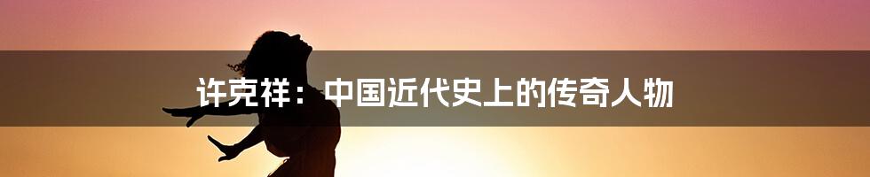 许克祥:中国近代史上的传奇人物