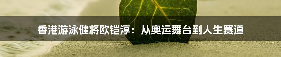 香港游泳健将欧铠淳:从奥运舞台到人生赛道