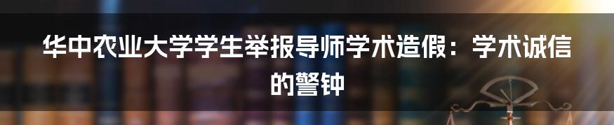 华中农业大学学生举报导师学术造假:学术诚信的警钟