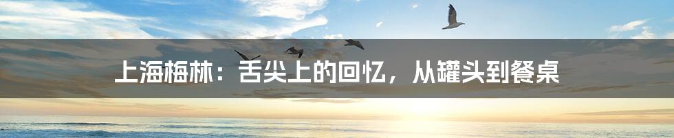 上海梅林:舌尖上的回忆,从罐头到餐桌