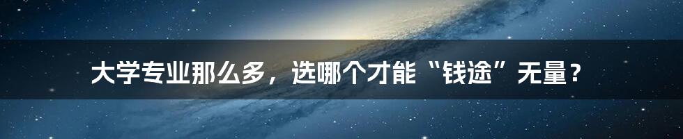 大学专业那么多,选哪个才能“钱途”无量?