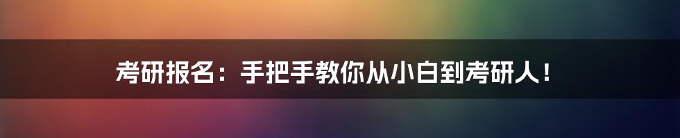 考研报名:手把手教你从小白到考研人!