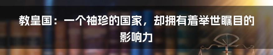 教皇国:一个袖珍的国家,却拥有着举世瞩目的影响力