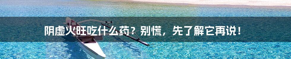 阴虚火旺吃什么药?别慌,先了解它再说!