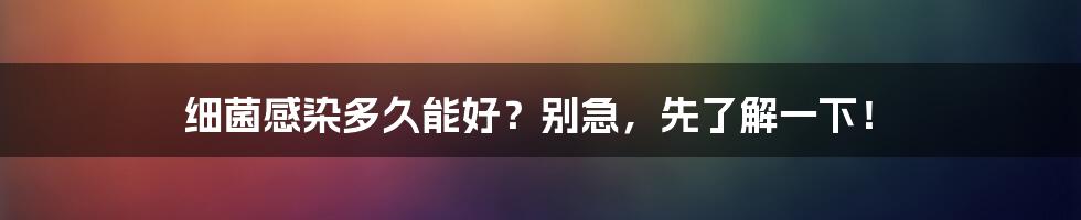 细菌感染多久能好?别急,先了解一下!