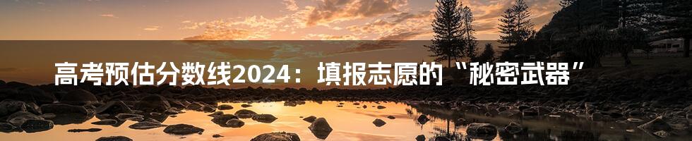 高考预估分数线2024:填报志愿的“秘密武器”