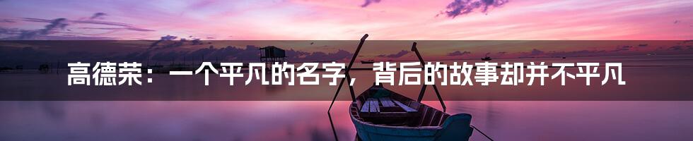 高德荣:一个平凡的名字,背后的故事却并不平凡
