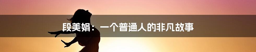段美娟:一个普通人的非凡故事