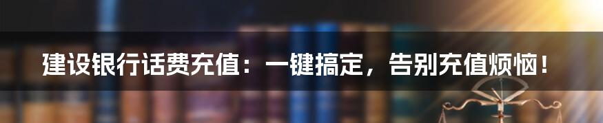 建设银行话费充值:一键搞定,告别充值烦恼!