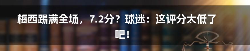 梅西踢满全场,7.2分?球迷:这评分太低了吧!