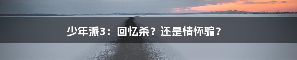 少年派3:回忆杀?还是情怀骗?