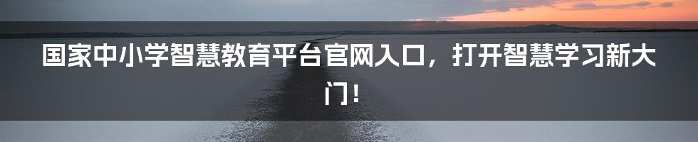 国家中小学智慧教育平台官网入口,打开智慧学习新大门!