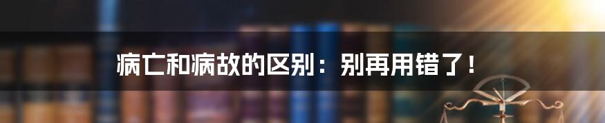 病亡和病故的区别:别再用错了!