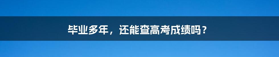 毕业多年,还能查高考成绩吗?