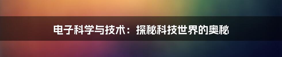 电子科学与技术:探秘科技世界的奥秘