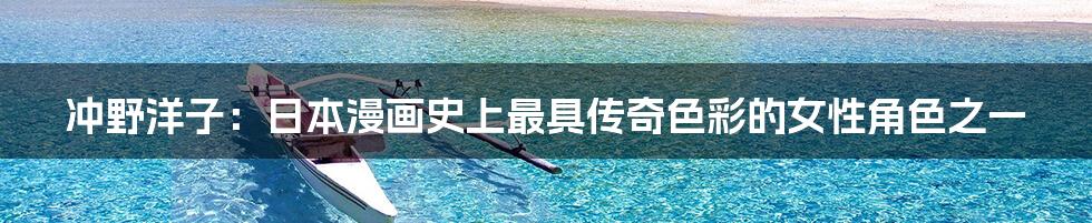 冲野洋子:日本漫画史上最具传奇色彩的女性角色之一