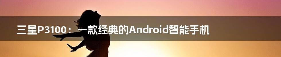 三星P3100:一款经典的Android智能手机