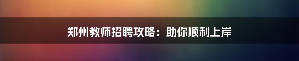 郑州教师招聘攻略:助你顺利上岸
