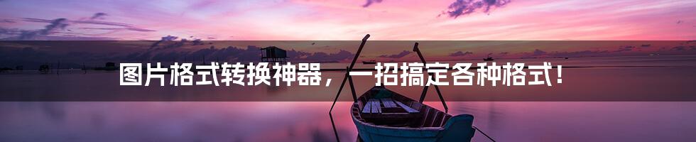 图片格式转换神器,一招搞定各种格式!