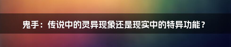 鬼手:传说中的灵异现象还是现实中的特异功能?