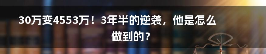 30万变4553万!3年半的逆袭,他是怎么做到的?