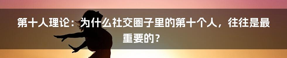 第十人理论:为什么社交圈子里的第十个人,往往是最重要的?