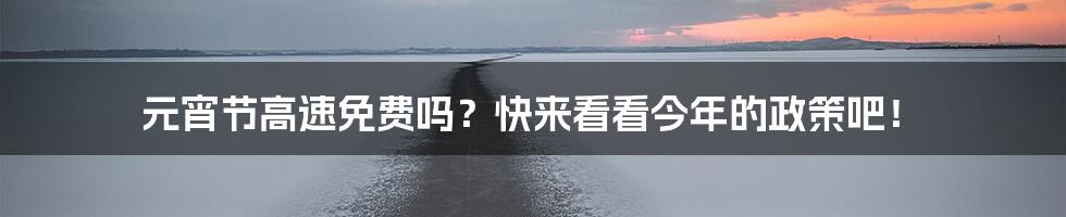 元宵节高速免费吗?快来看看今年的政策吧!