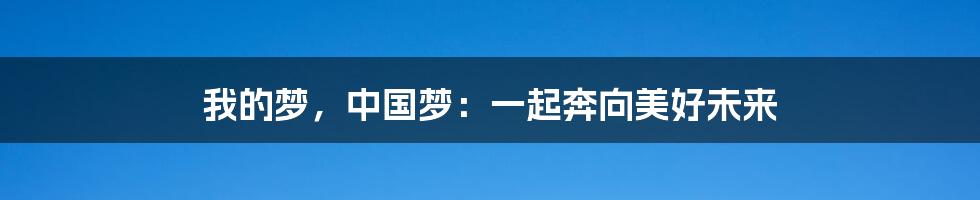 我的梦，中国梦：一起奔向美好未来