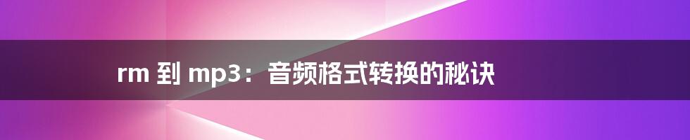rm 到 mp3:音频格式转换的秘诀