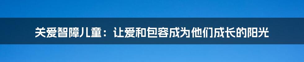关爱智障儿童:让爱和包容成为他们成长的阳光