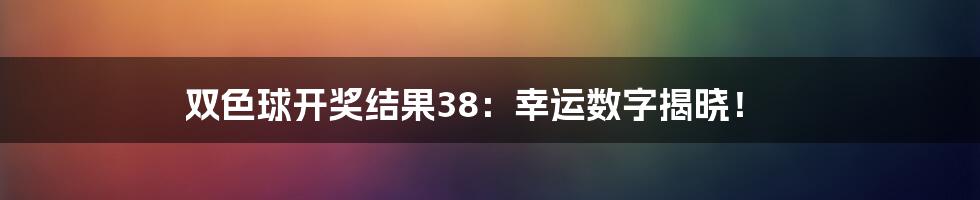双色球开奖结果38:幸运数字揭晓!
