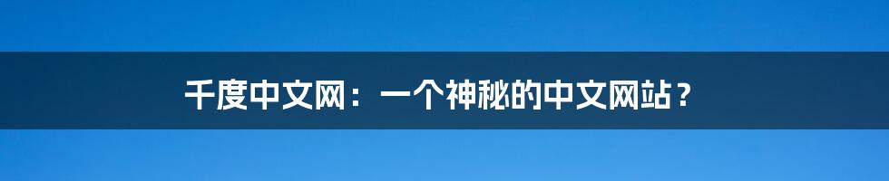 千度中文网:一个神秘的中文网站?