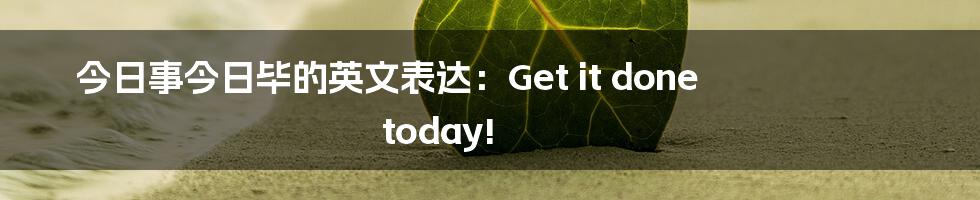 今日事今日毕的英文表达:Get it done today!